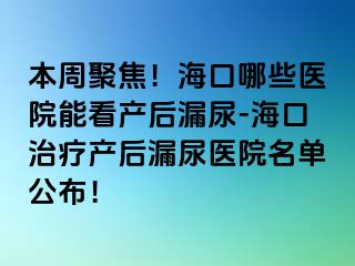 本周聚焦！海口哪些醫(yī)院能看產(chǎn)后漏尿-?？谥委煯a(chǎn)后漏尿醫(yī)院名單公布！