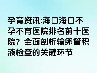 孕育資訊:海口?？诓辉胁挥t(yī)院排名前十醫(yī)院？全面剖析輸卵管積液檢查的關(guān)鍵環(huán)節(jié)