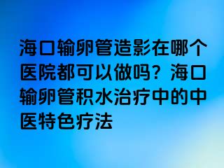 ?？谳斅压茉煊霸谀膫€醫(yī)院都可以做嗎？?？谳斅压芊e水治療中的中醫(yī)特色療法