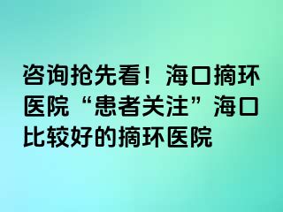 咨詢搶先看！海口摘環(huán)醫(yī)院“患者關(guān)注”?？诒容^好的摘環(huán)醫(yī)院