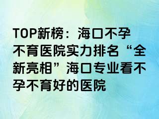 TOP新榜：海口不孕不育醫(yī)院實(shí)力排名“全新亮相”?？趯I(yè)看不孕不育好的醫(yī)院