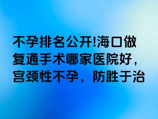 不孕排名公開!?？谧鰪?fù)通手術(shù)哪家醫(yī)院好，宮頸性不孕，防勝于治