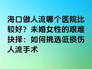 ?？谧鋈肆髂膫€(gè)醫(yī)院比較好？未婚女性的艱難抉擇：如何挑選低損傷人流手術(shù)