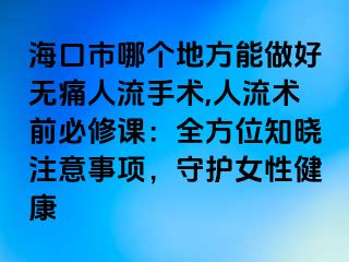 ?？谑心膫€(gè)地方能做好無痛人流手術(shù),人流術(shù)前必修課：全方位知曉注意事項(xiàng)，守護(hù)女性健康