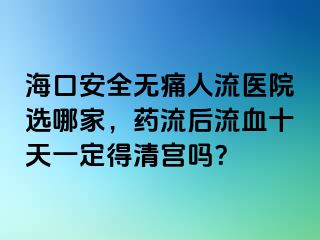 ?？诎踩珶o痛人流醫(yī)院選哪家，藥流后流血十天一定得清宮嗎？