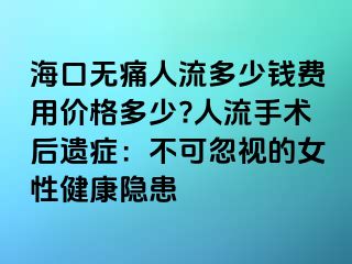 海口無痛人流多少錢費用價格多少?人流手術(shù)后遺癥：不可忽視的女性健康隱患