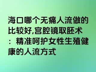 ?？谀膫€(gè)無(wú)痛人流做的比較好,宮腔鏡取胚術(shù)：精準(zhǔn)呵護(hù)女性生殖健康的人流方式