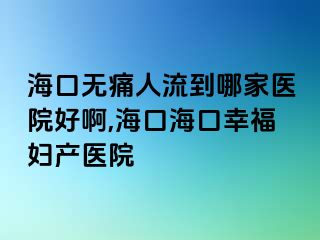 ?？跓o痛人流到哪家醫(yī)院好啊,海口?？谛腋D產(chǎn)醫(yī)院