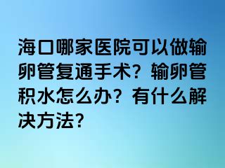 ?？谀募裔t(yī)院可以做輸卵管復(fù)通手術(shù)？輸卵管積水怎么辦？有什么解決方法？