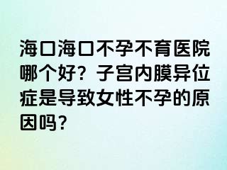 海口?？诓辉胁挥t(yī)院哪個好？子宮內(nèi)膜異位癥是導(dǎo)致女性不孕的原因嗎？