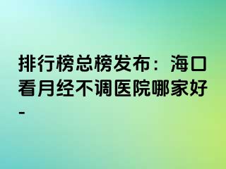 排行榜總榜發(fā)布：?？诳丛陆?jīng)不調(diào)醫(yī)院哪家好-