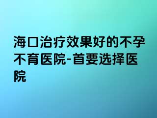 海口治療效果好的不孕不育醫(yī)院-首要選擇醫(yī)院