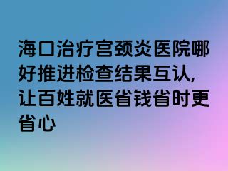 ?？谥委煂m頸炎醫(yī)院哪好推進檢查結(jié)果互認(rèn),讓百姓就醫(yī)省錢省時更省心